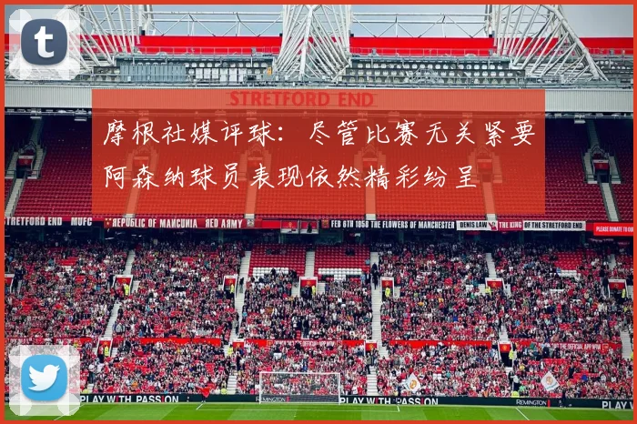 摩根社媒评球：尽管比赛无关紧要阿森纳球员表现依然精彩纷呈